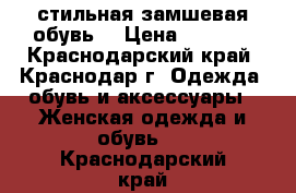 стильная замшевая обувь  › Цена ­ 1 000 - Краснодарский край, Краснодар г. Одежда, обувь и аксессуары » Женская одежда и обувь   . Краснодарский край